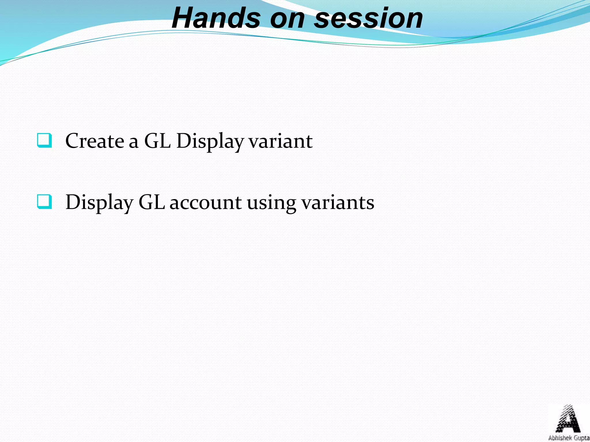 Hands on session
 Create a GL Display variant
 Display GL account using variants
 