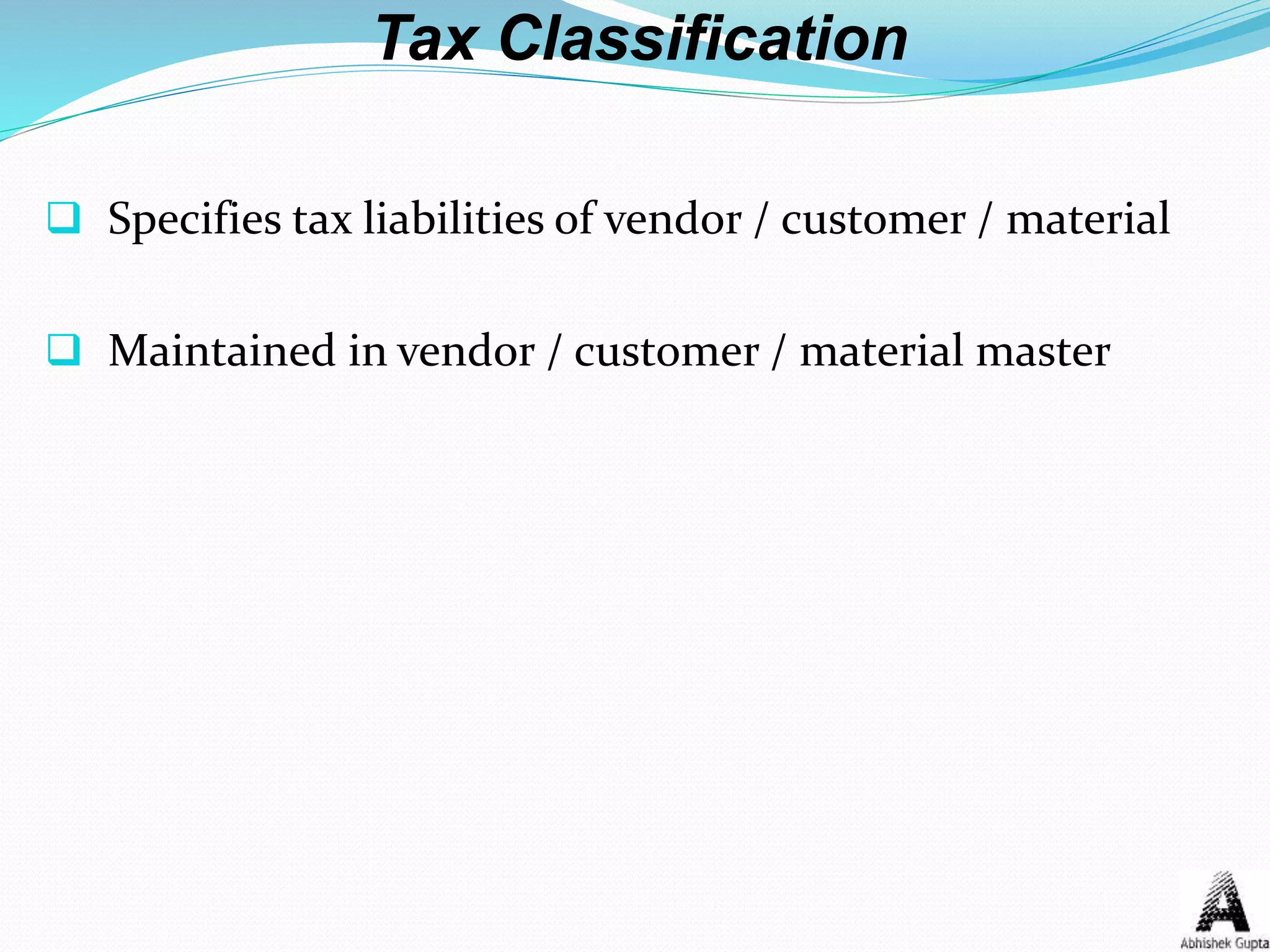 Tax Classification
 Specifies tax liabilities of vendor / customer / material
 Maintained in vendor / customer / material master
 