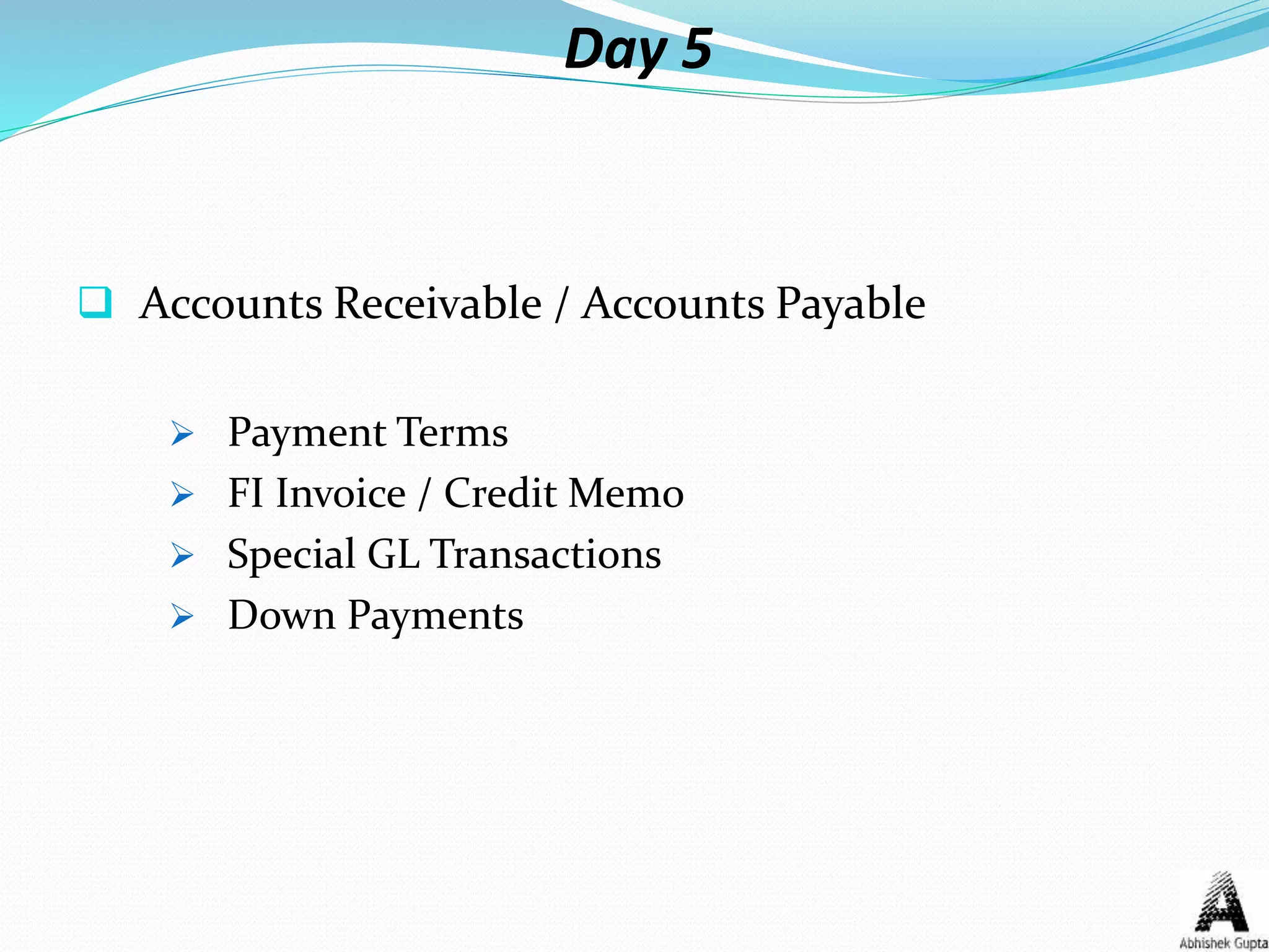 Day 5
 Accounts Receivable / Accounts Payable
 Payment Terms
 FI Invoice / Credit Memo
 Special GL Transactions
 Down Payments
 