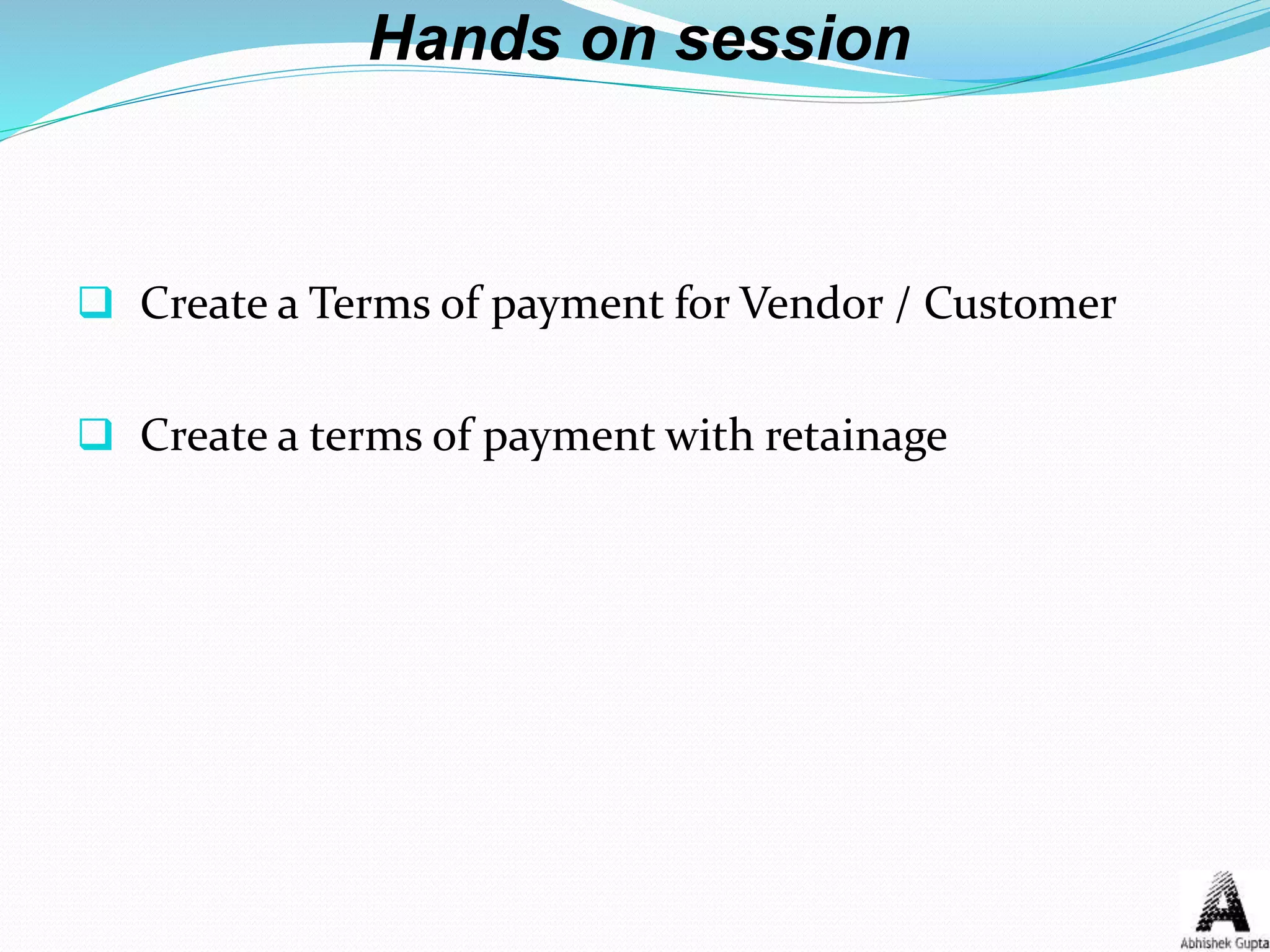 Hands on session
 Create a Terms of payment for Vendor / Customer
 Create a terms of payment with retainage
 
