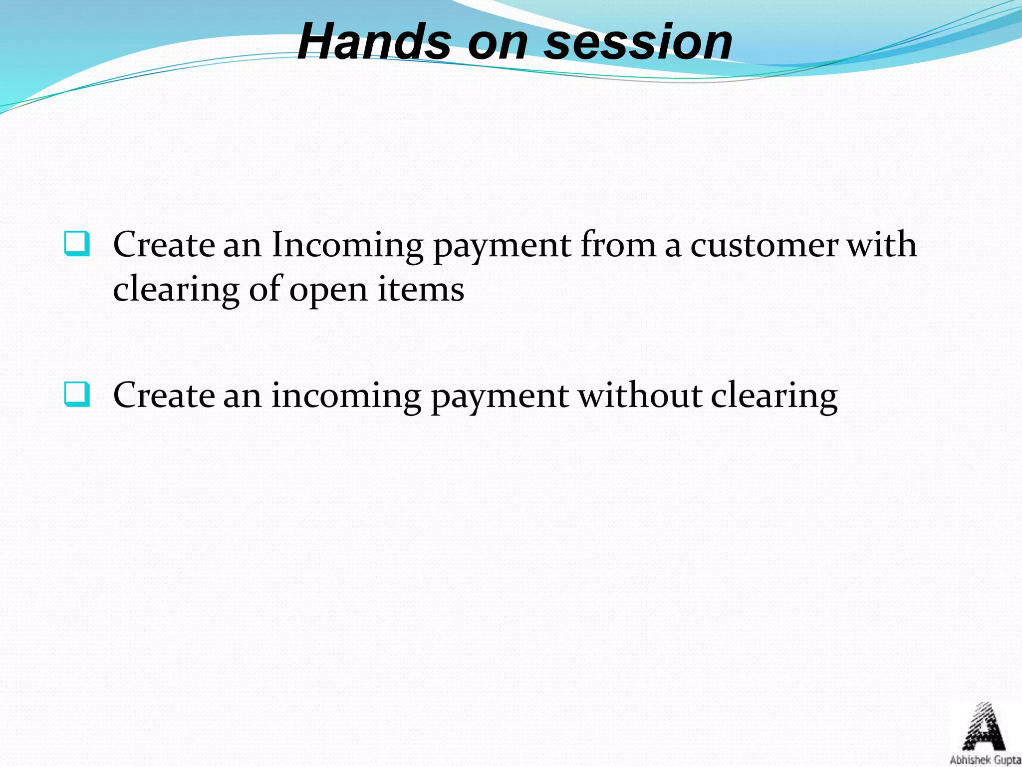 Hands on session
 Create an Incoming payment from a customer with
clearing of open items
 Create an incoming payment without clearing
 