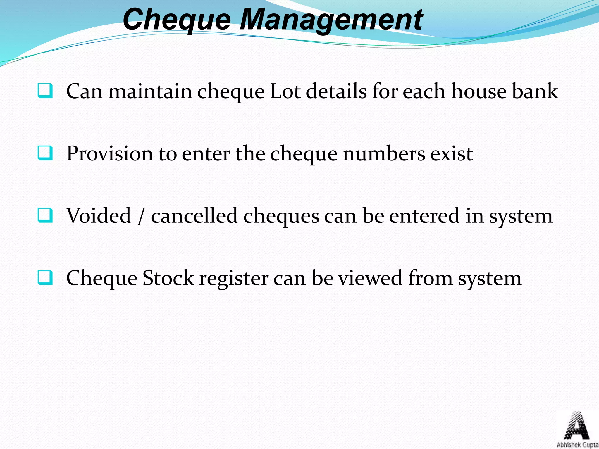 Cheque Management
 Can maintain cheque Lot details for each house bank
 Provision to enter the cheque numbers exist
 Voided / cancelled cheques can be entered in system
 Cheque Stock register can be viewed from system
 