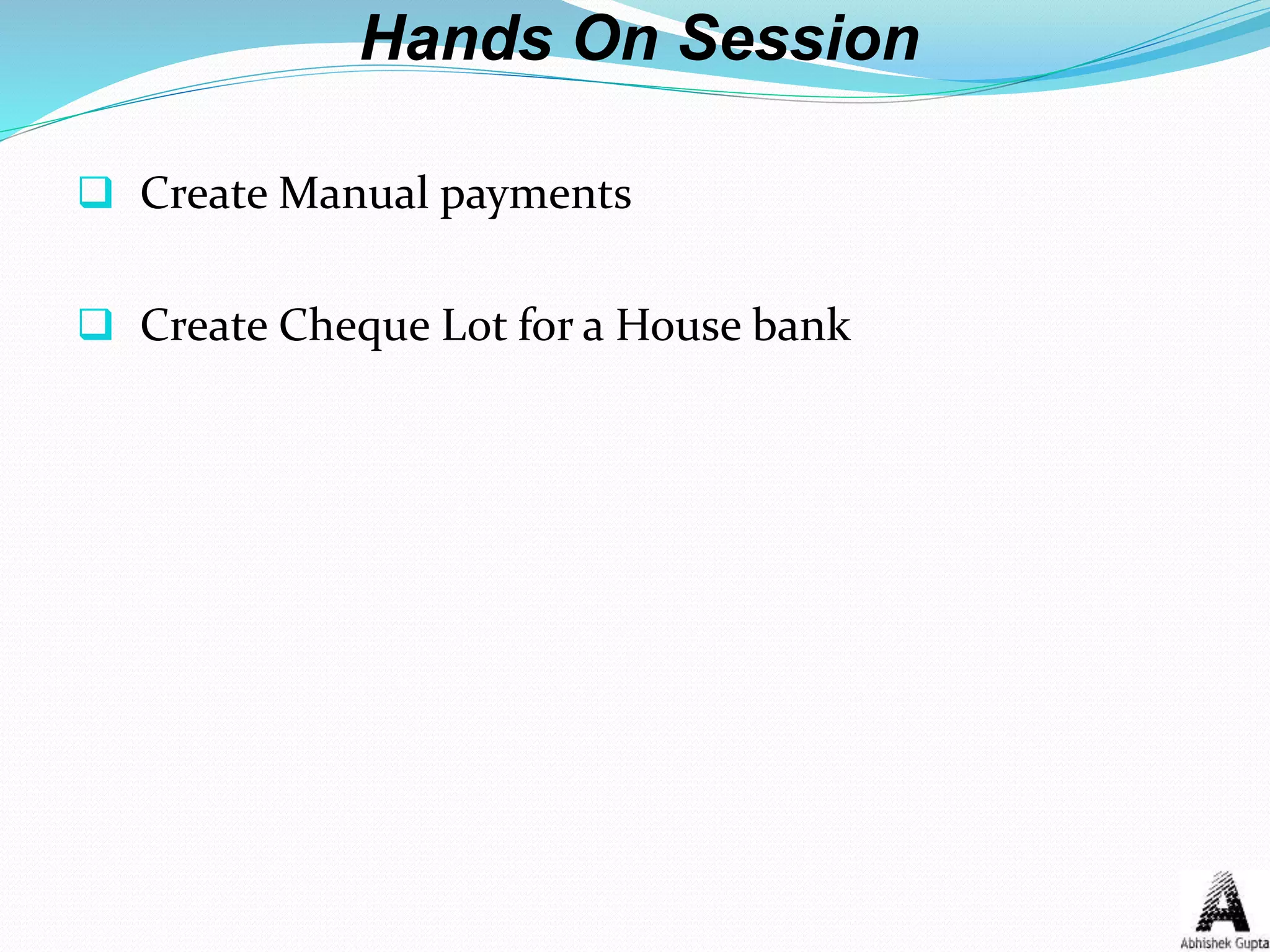 Hands On Session
 Create Manual payments
 Create Cheque Lot for a House bank
 