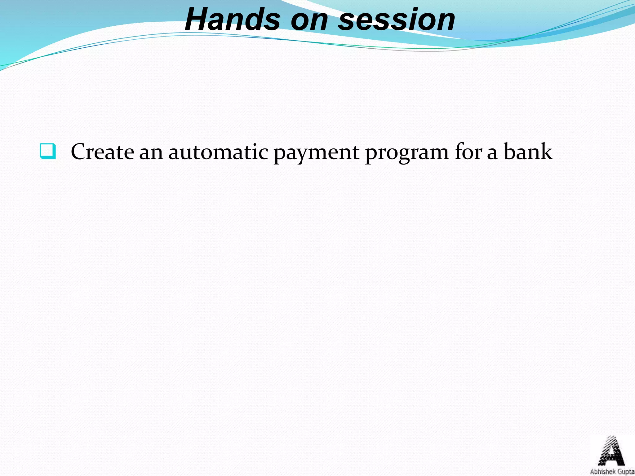Hands on session
 Create an automatic payment program for a bank
 