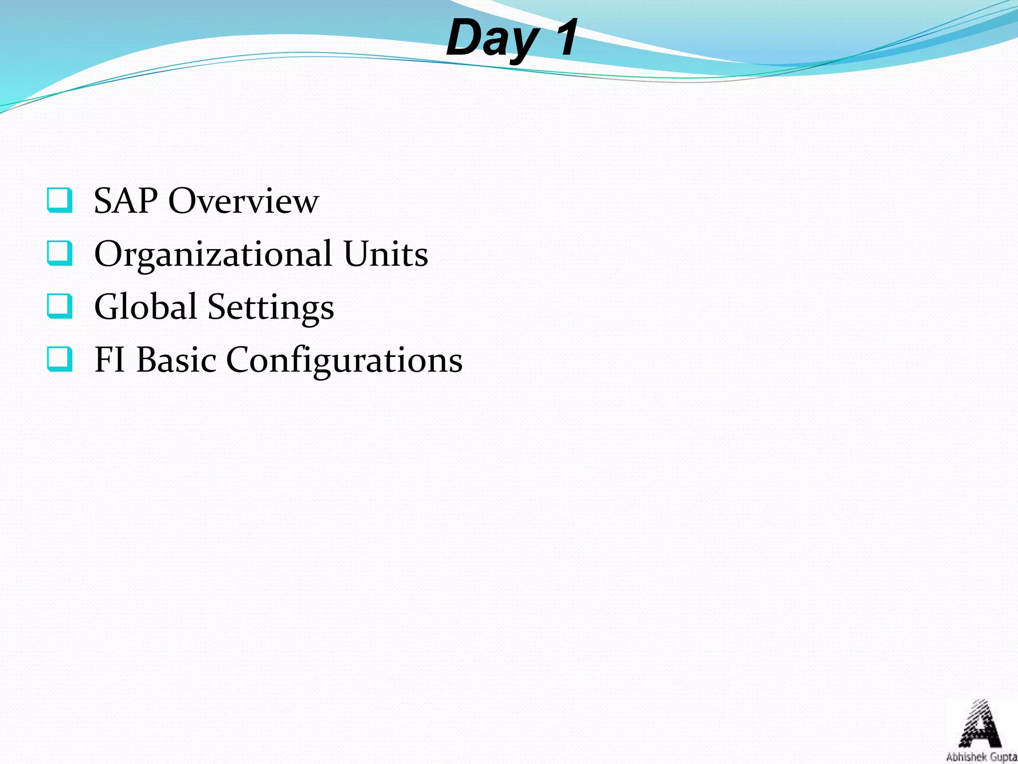 Day 1
 SAP Overview
 Organizational Units
 Global Settings
 FI Basic Configurations
 