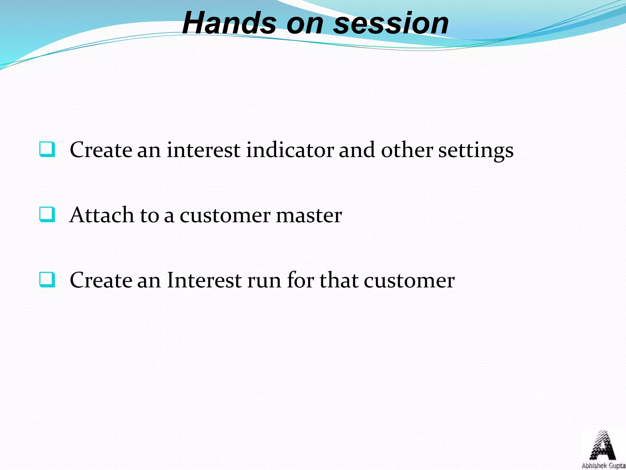 Hands on session
 Create an interest indicator and other settings
 Attach to a customer master
 Create an Interest run for that customer
 