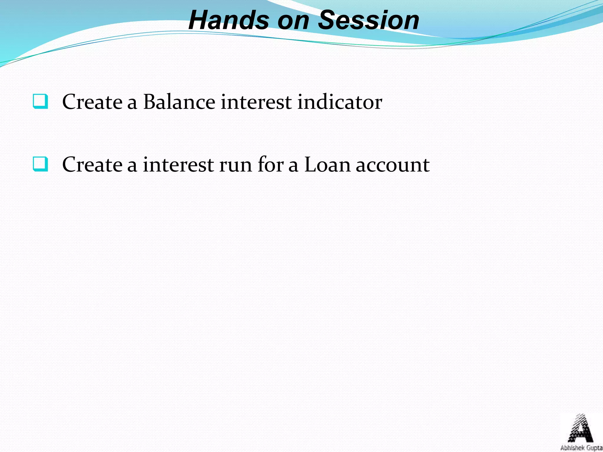 Hands on Session
 Create a Balance interest indicator
 Create a interest run for a Loan account
 