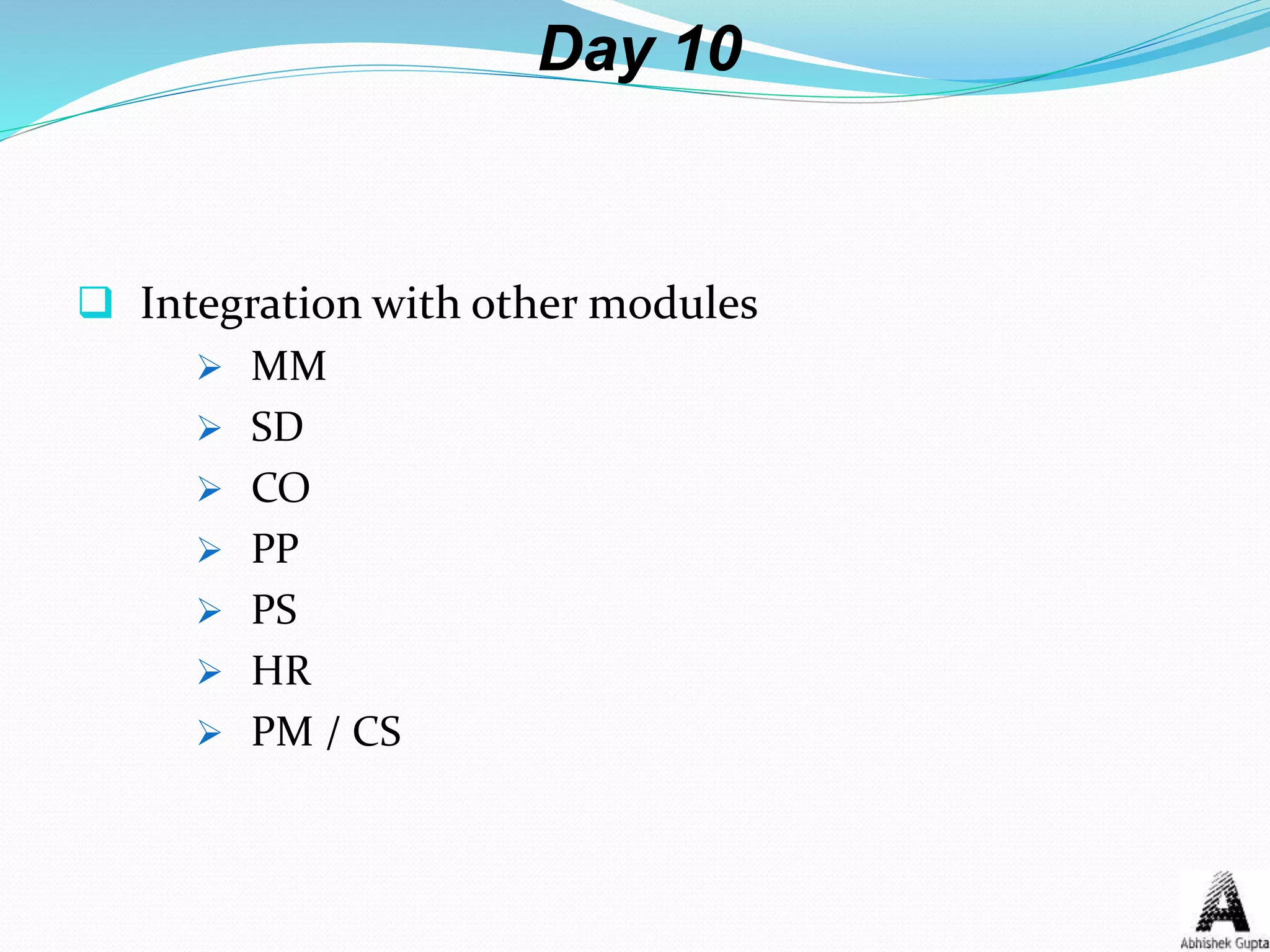 Day 10
 Integration with other modules
 MM
 SD
 CO
 PP
 PS
 HR
 PM / CS
 