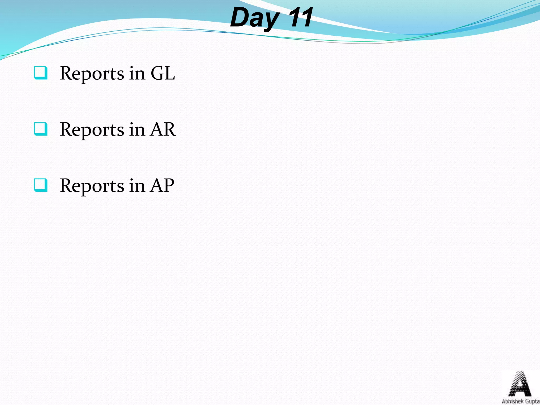 Day 11
 Reports in GL
 Reports in AR
 Reports in AP
 