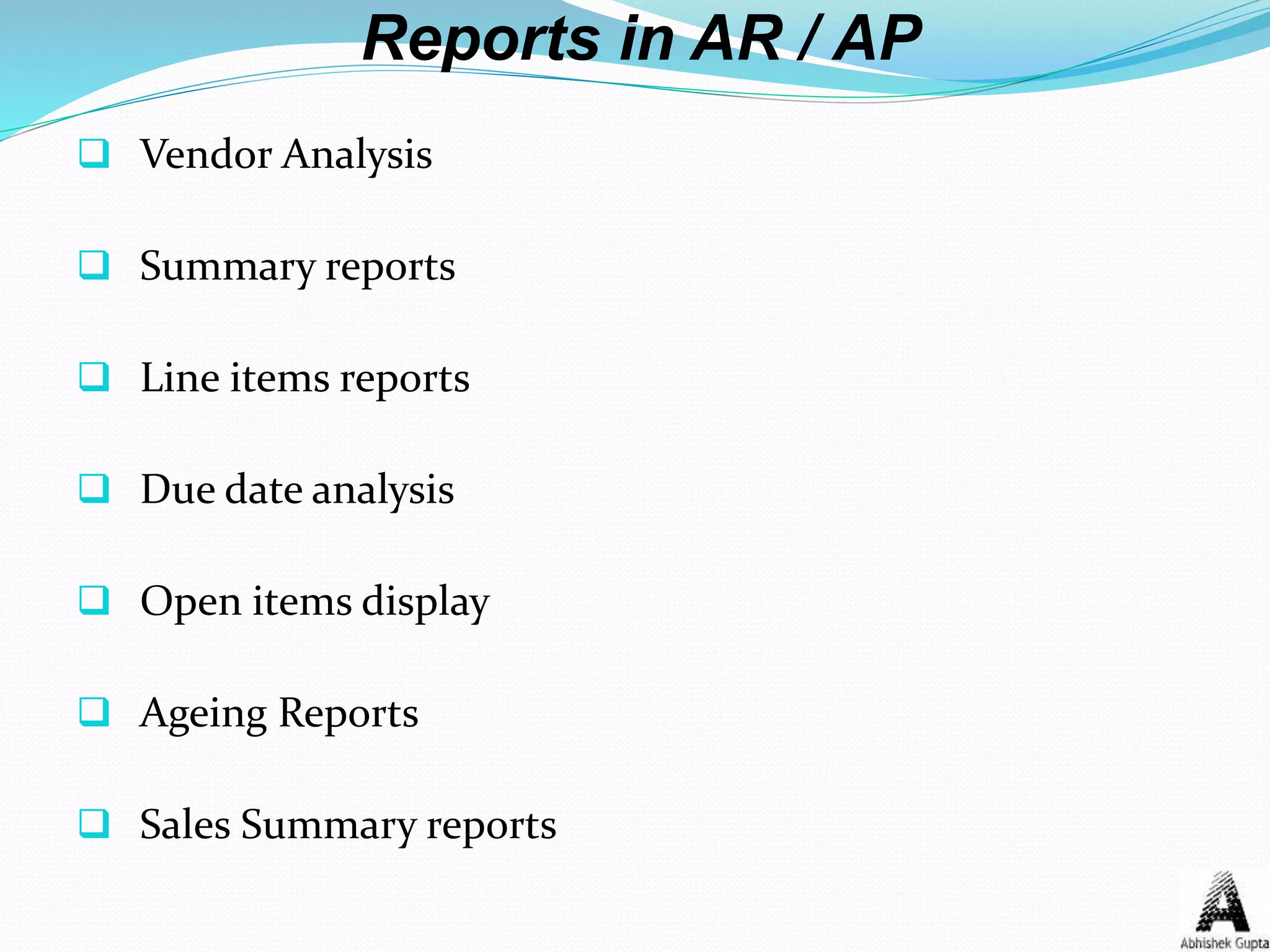 Reports in AR / AP
 Vendor Analysis
 Summary reports
 Line items reports
 Due date analysis
 Open items display
 Ageing Reports
 Sales Summary reports
 