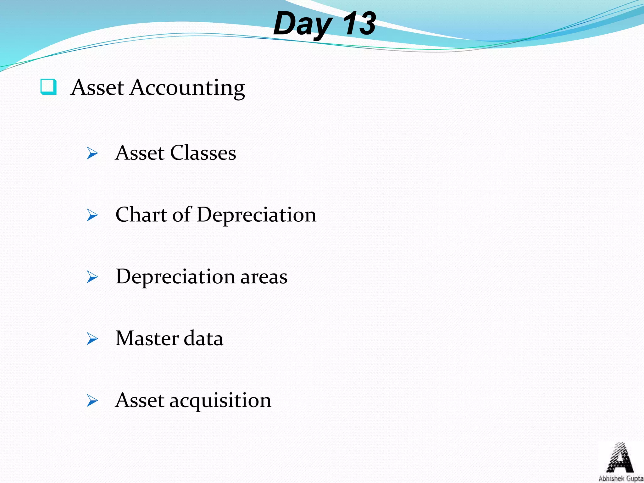 Day 13
 Asset Accounting
 Asset Classes
 Chart of Depreciation
 Depreciation areas
 Master data
 Asset acquisition
 