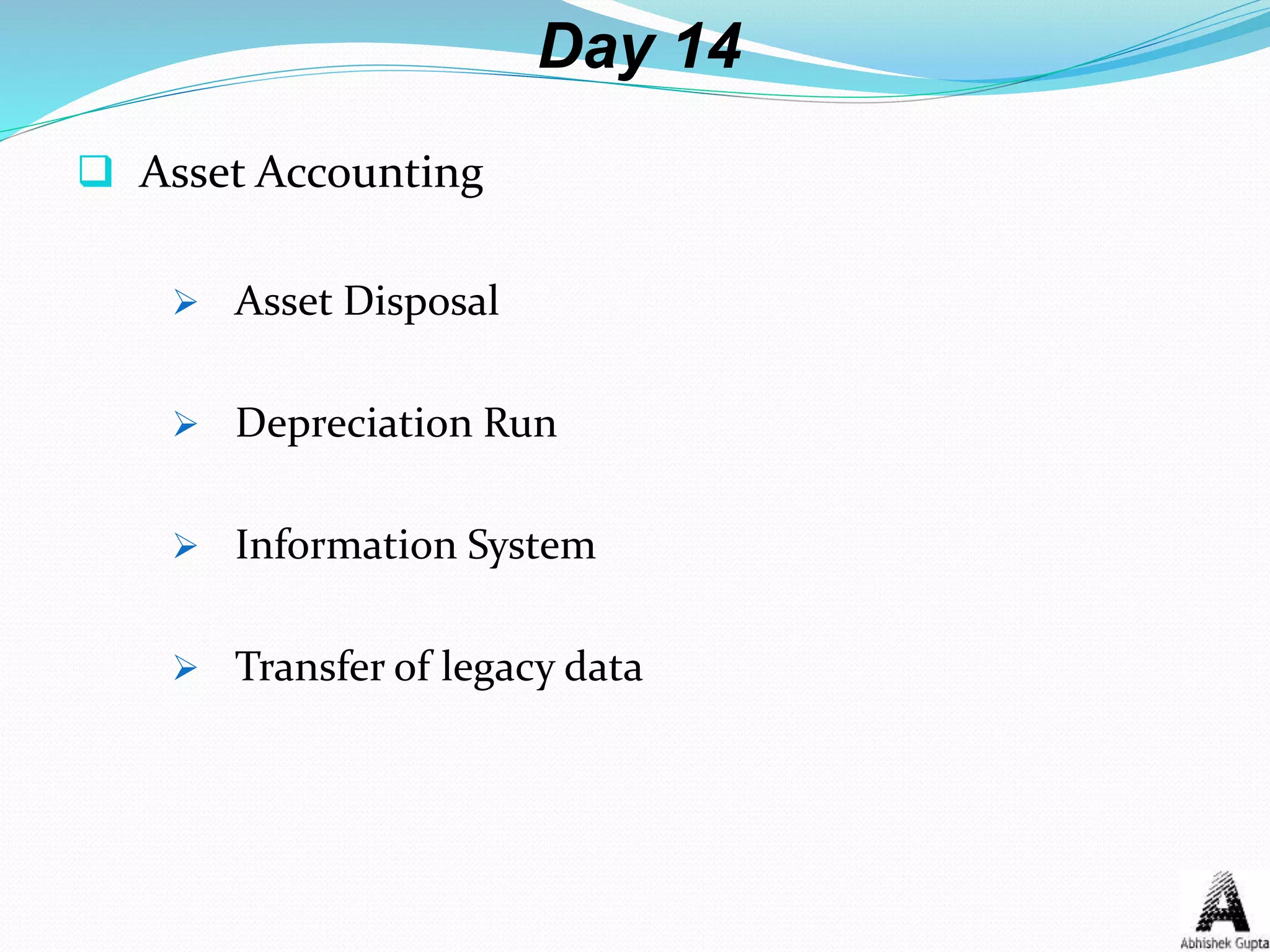Day 14
 Asset Accounting
 Asset Disposal
 Depreciation Run
 Information System
 Transfer of legacy data
 