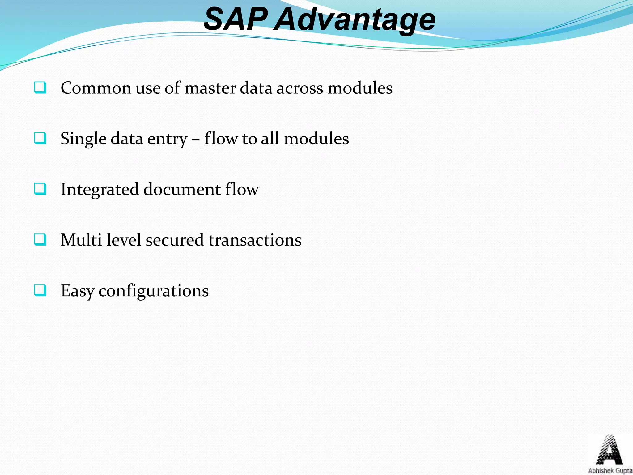 SAP Advantage
 Common use of master data across modules
 Single data entry – flow to all modules
 Integrated document flow
 Multi level secured transactions
 Easy configurations
 