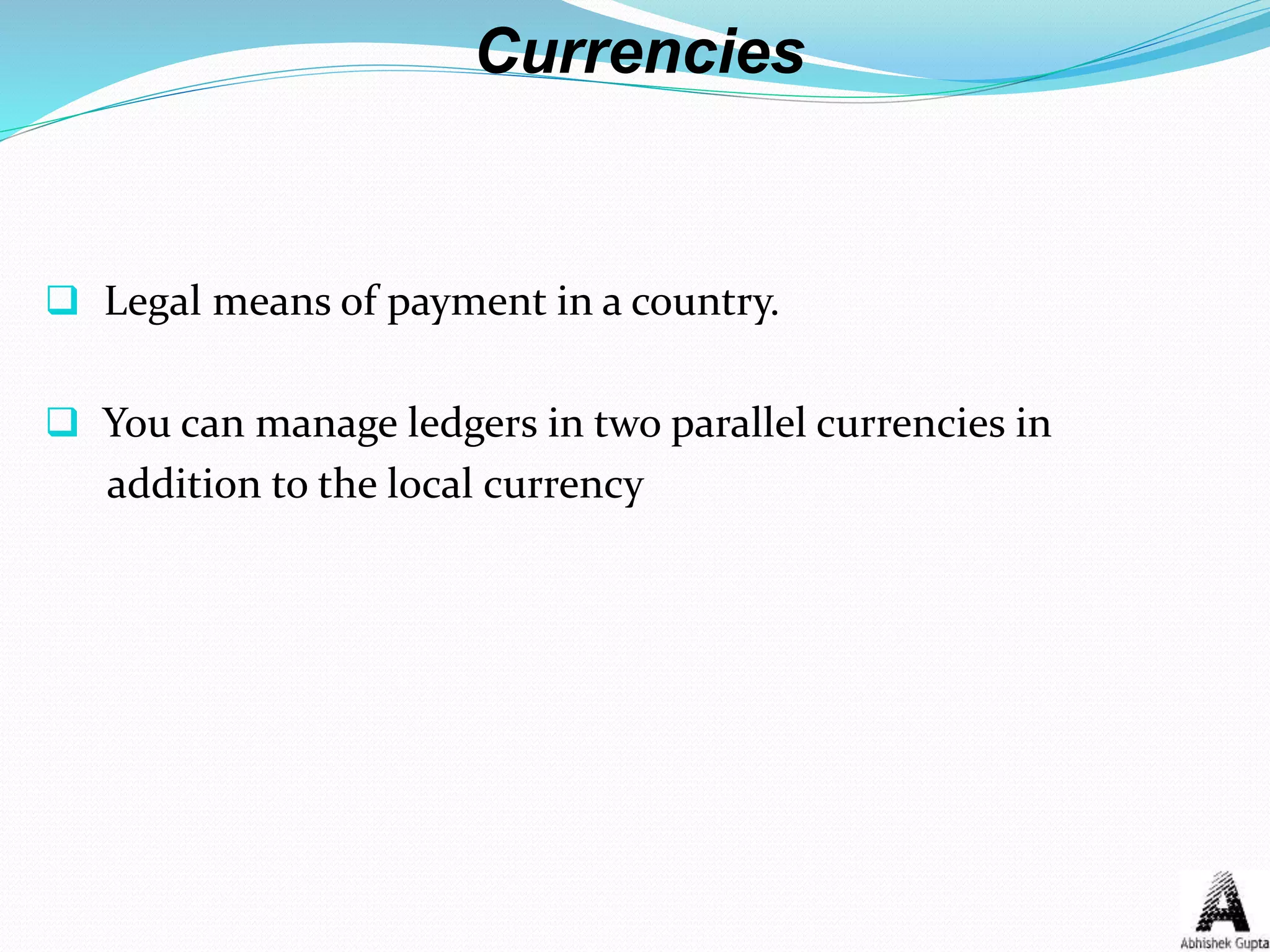 Currencies
 Legal means of payment in a country.
 You can manage ledgers in two parallel currencies in
addition to the local currency
 