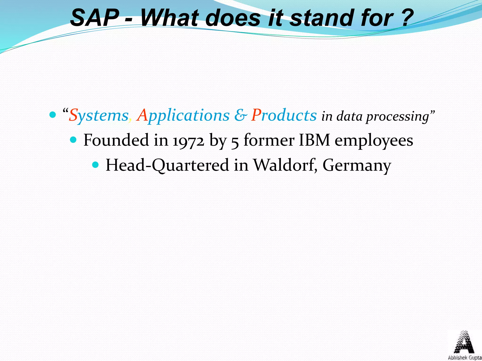  “Systems, Applications & Products in data processing”
 Founded in 1972 by 5 former IBM employees
 Head-Quartered in Waldorf, Germany
SAP - What does it stand for ?
 