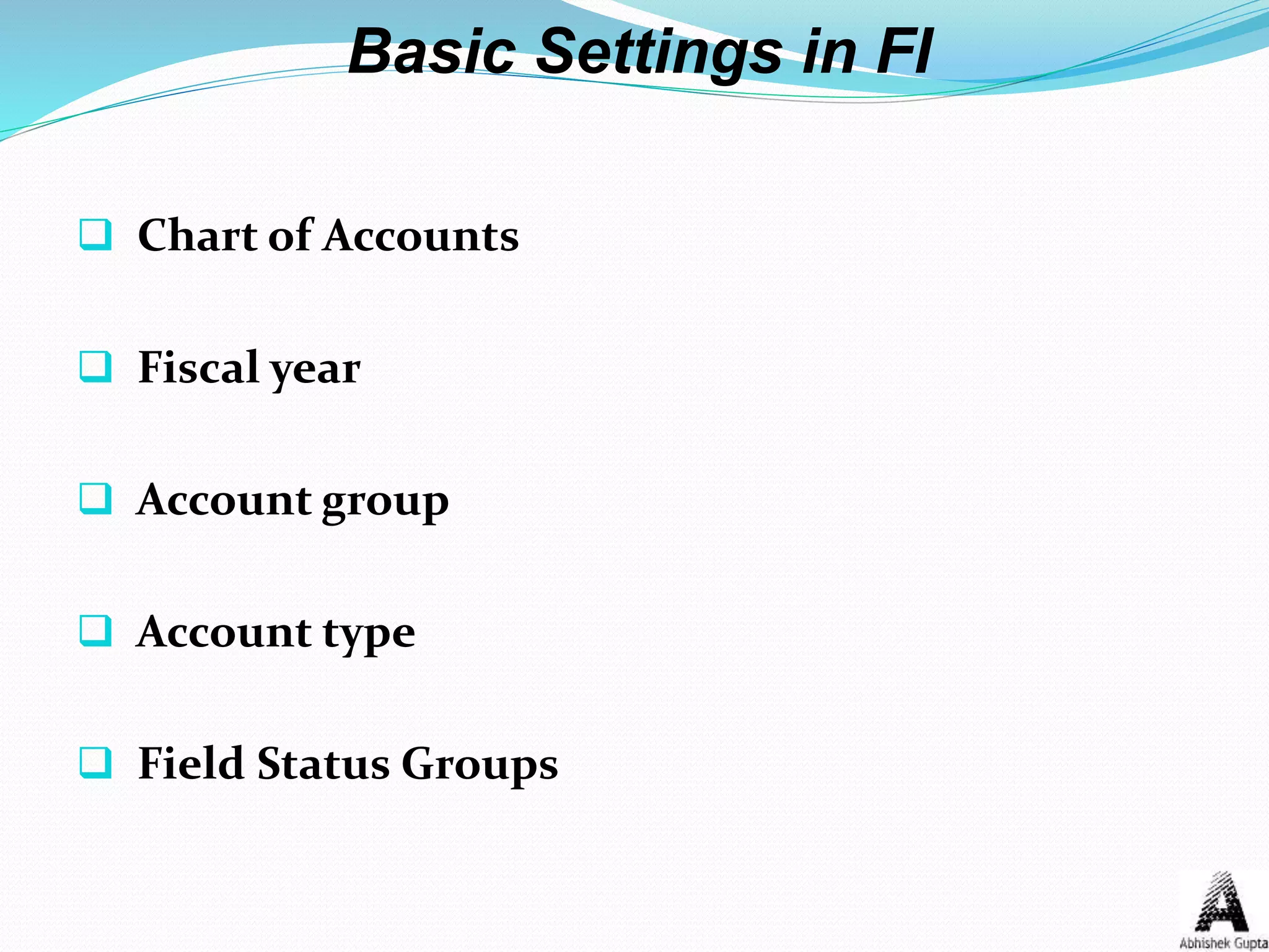 Basic Settings in FI
 Chart of Accounts
 Fiscal year
 Account group
 Account type
 Field Status Groups
 