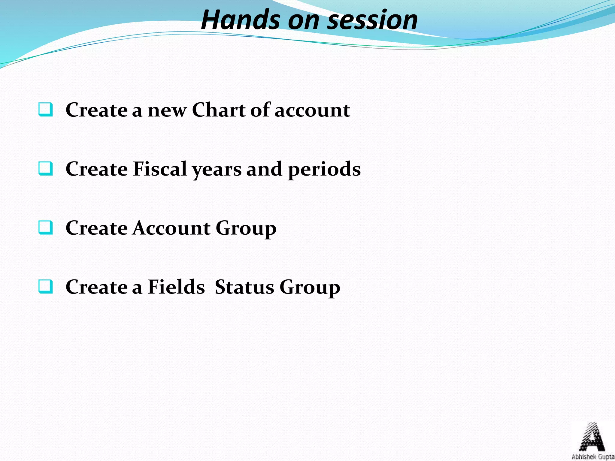 Hands on session
 Create a new Chart of account
 Create Fiscal years and periods
 Create Account Group
 Create a Fields Status Group
 