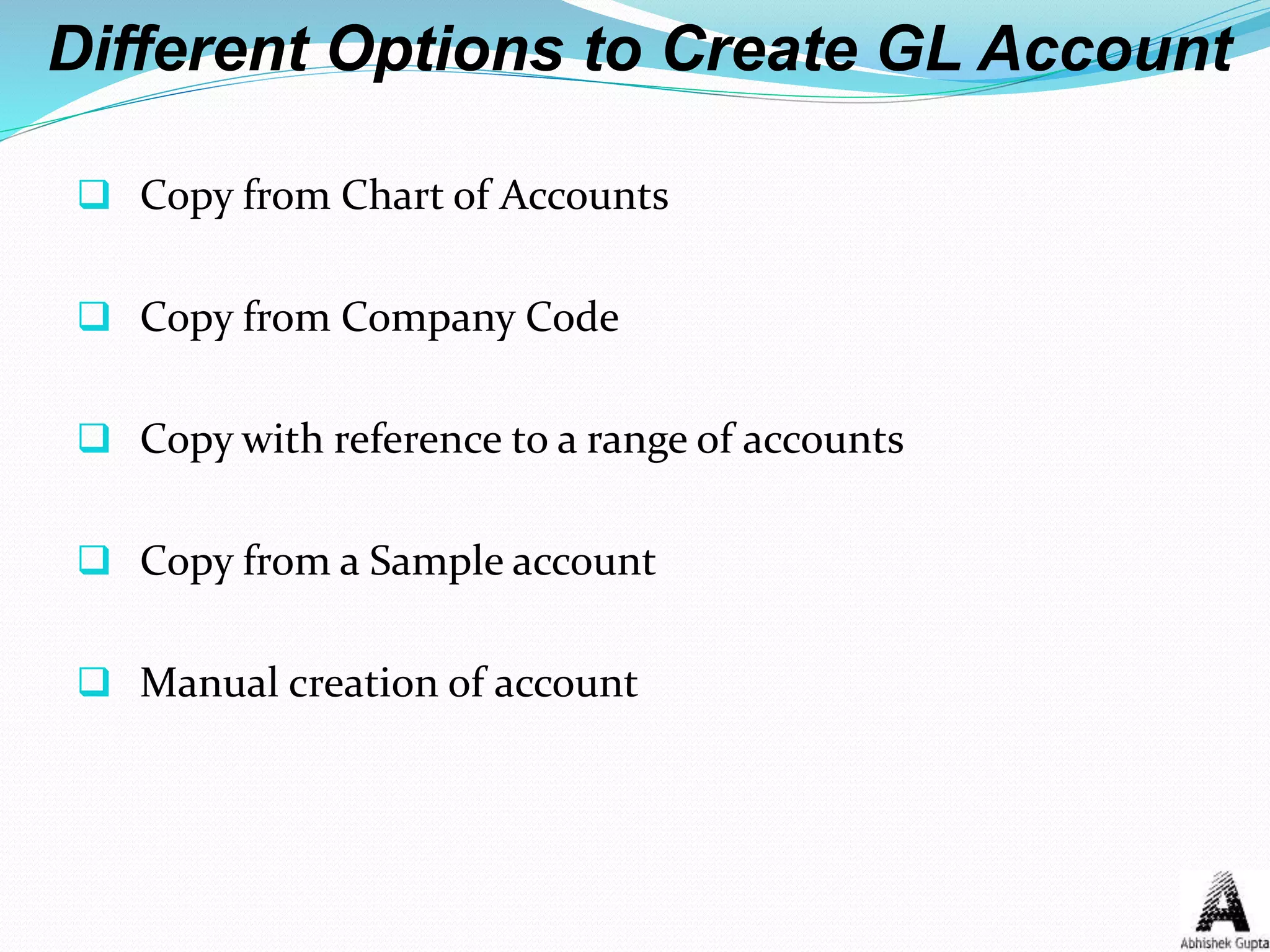 Different Options to Create GL Account
 Copy from Chart of Accounts
 Copy from Company Code
 Copy with reference to a range of accounts
 Copy from a Sample account
 Manual creation of account
 