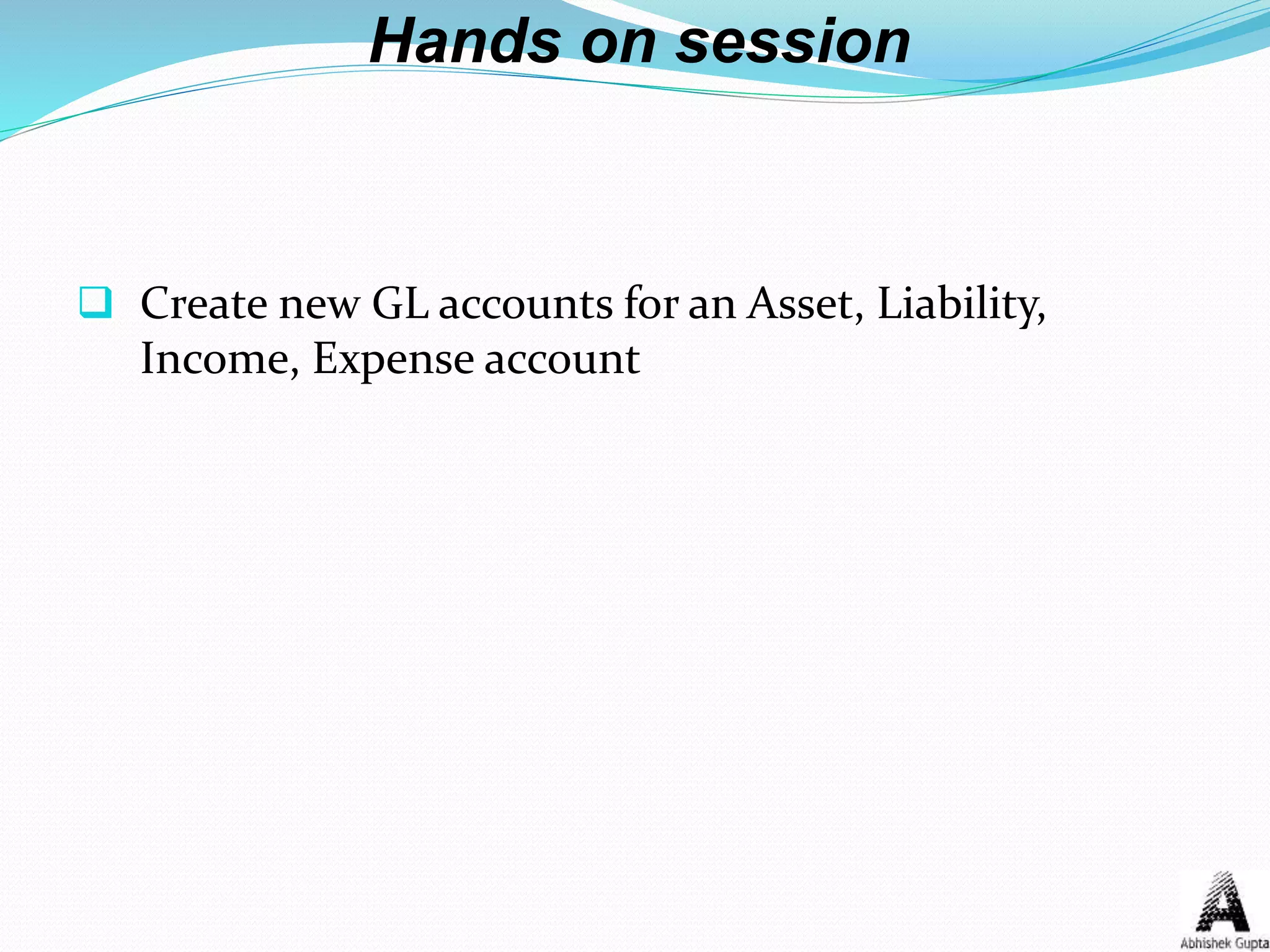 Hands on session
 Create new GL accounts for an Asset, Liability,
Income, Expense account
 