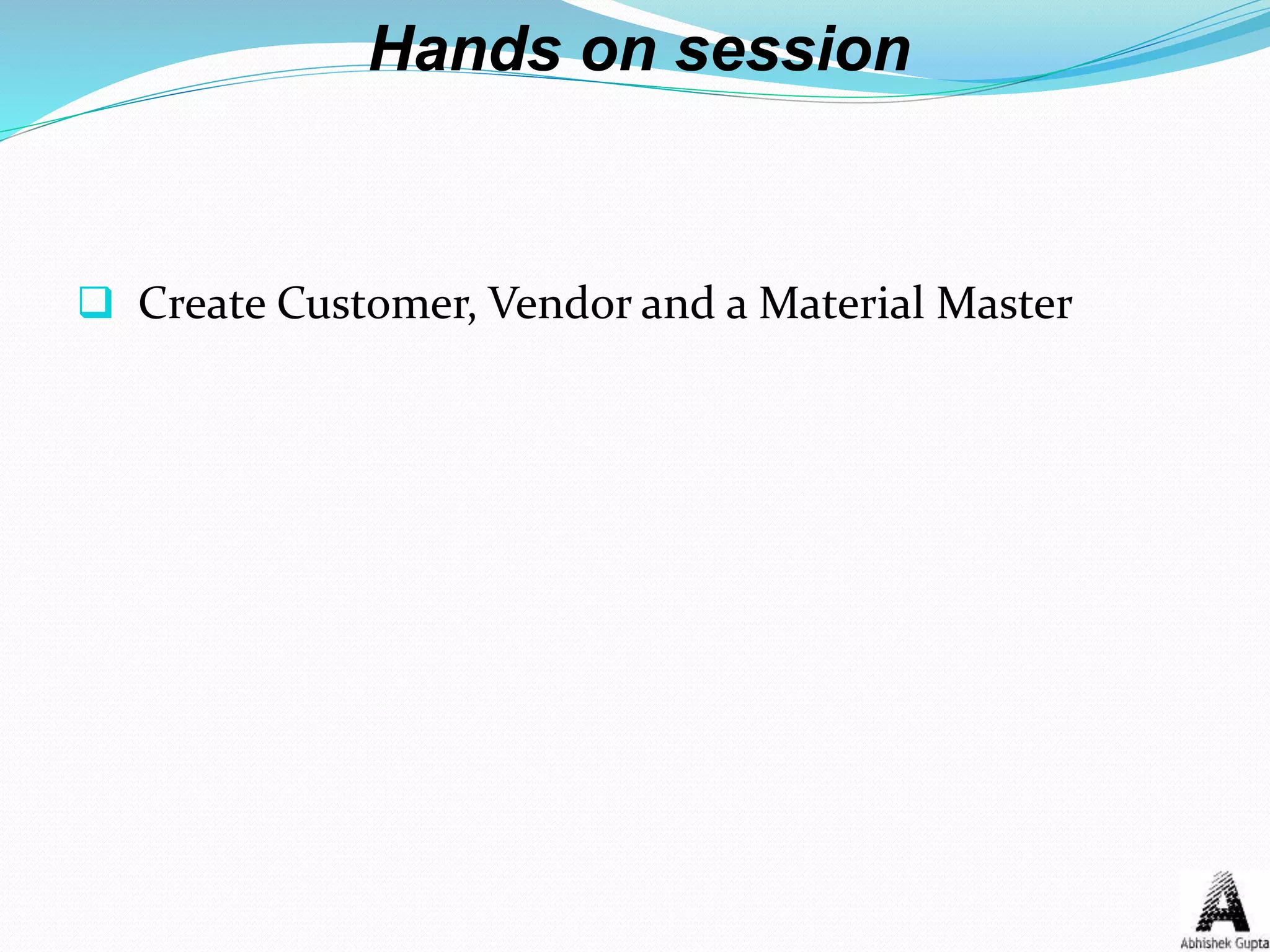 Hands on session
 Create Customer, Vendor and a Material Master
 