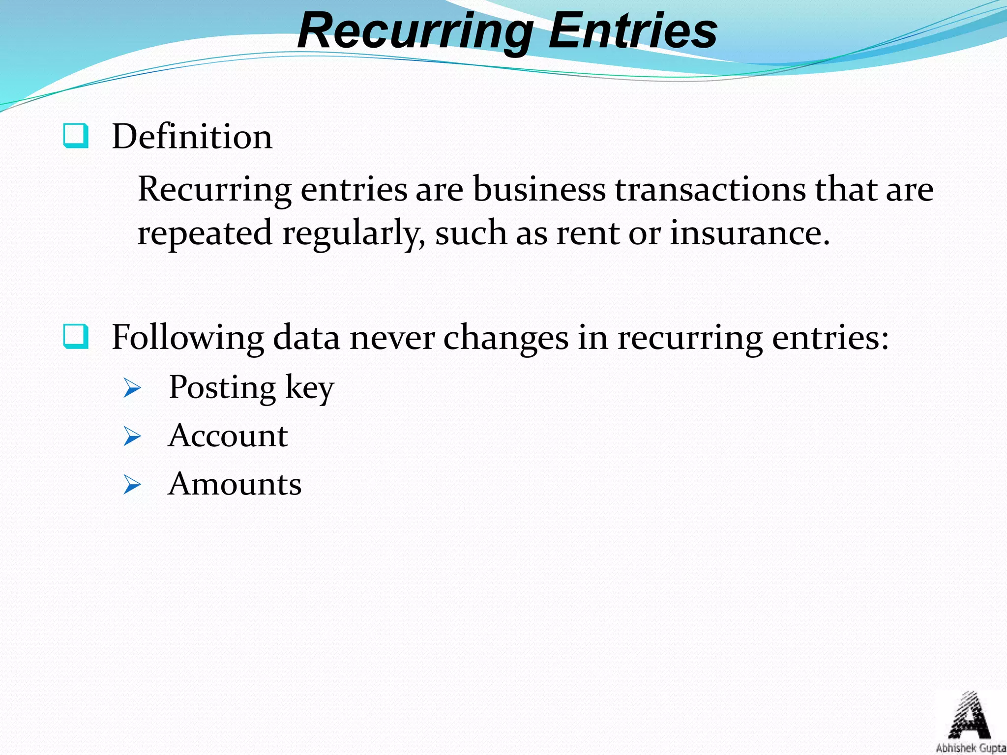 Recurring Entries
 Definition
Recurring entries are business transactions that are
repeated regularly, such as rent or insurance.
 Following data never changes in recurring entries:
 Posting key
 Account
 Amounts
 