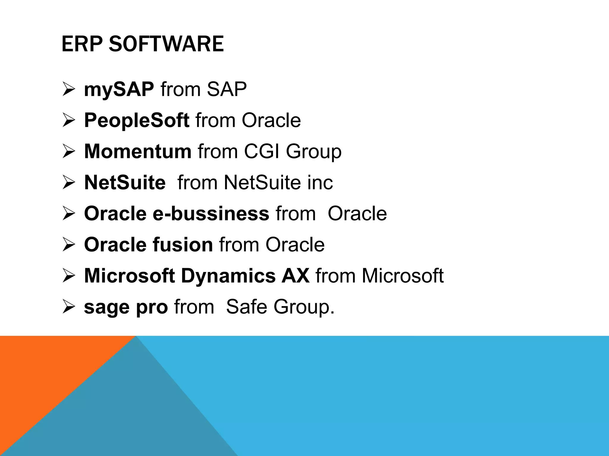 ERP SOFTWARE
 mySAP from SAP
 PeopleSoft from Oracle
 Momentum from CGI Group
 NetSuite from NetSuite inc
 Oracle e-bussiness from Oracle
 Oracle fusion from Oracle
 Microsoft Dynamics AX from Microsoft
 sage pro from Safe Group.
 
