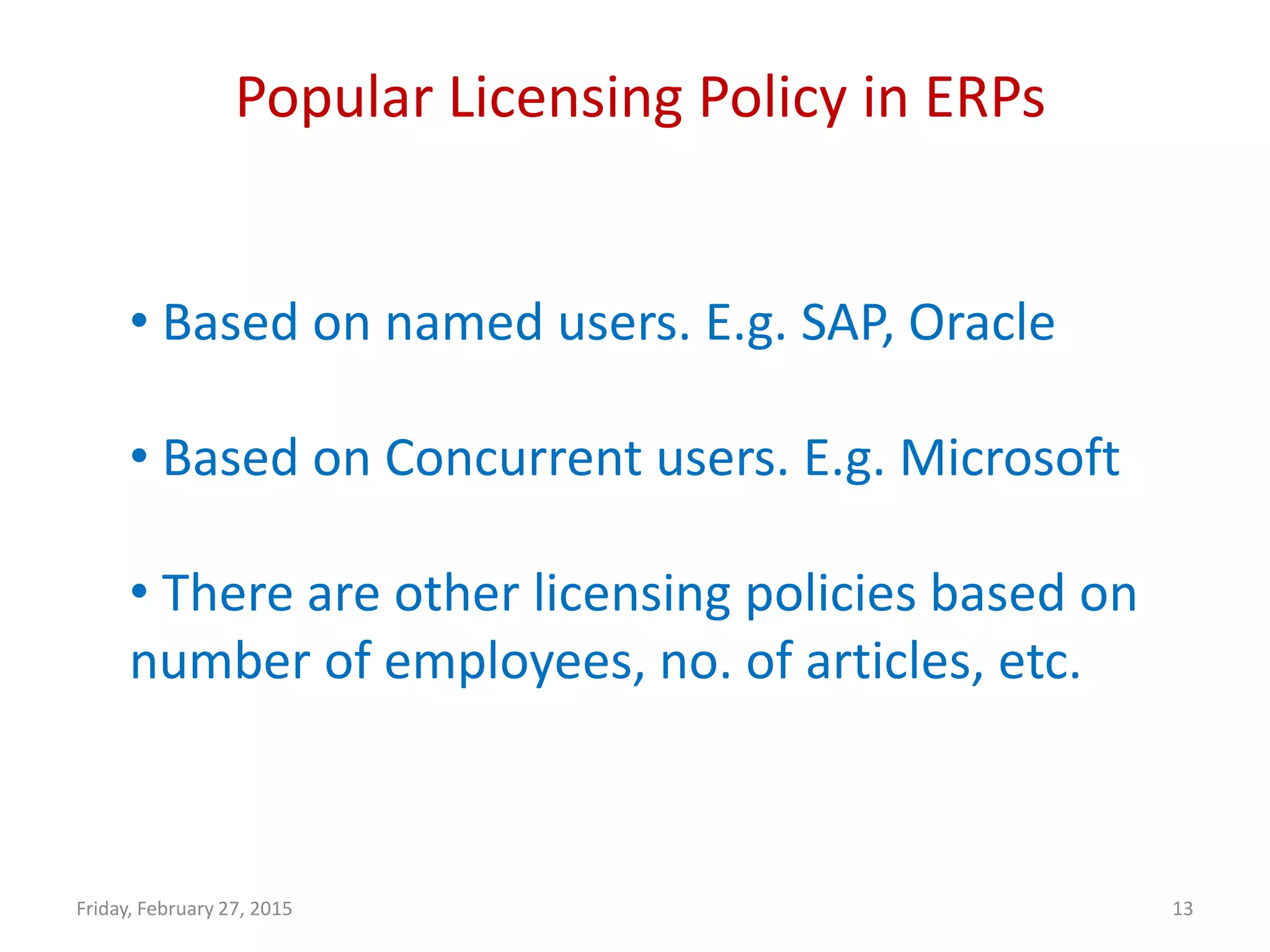 Popular Licensing Policy in ERPs
Friday, February 27, 2015 13
• Based on named users. E.g. SAP, Oracle
• Based on Concurrent users. E.g. Microsoft
• There are other licensing policies based on
number of employees, no. of articles, etc.
 