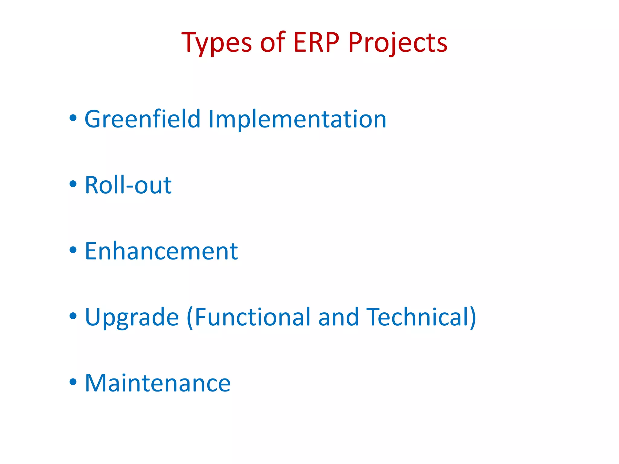 Types of ERP Projects
• Greenfield Implementation
• Roll-out
• Enhancement
• Upgrade (Functional and Technical)
• Maintenance
 