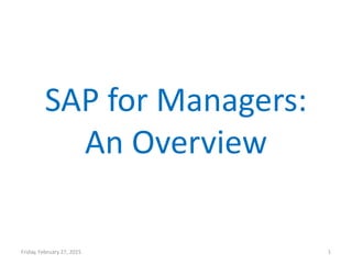 SAP for Managers:
An Overview
Friday, February 27, 2015 1
 