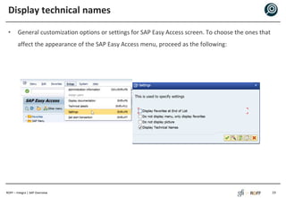 ROFF – Integra | SAP Overview
Display technical names
• General customization options or settings for SAP Easy Access screen. To choose the ones that
affect the appearance of the SAP Easy Access menu, proceed as the following:
19
 
