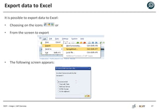 ROFF – Integra | SAP Overview
Export data to Excel
It is possible to export data to Excel:
• Choosing on the icons or
• From the screen to export
• The following screen appears:
27
 