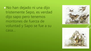 No han dejado ni una dijo
tristemente Sepo, es verdad
dijo sapo pero tenemos
montones de fuerza de
voluntad y Sapo se fue a su
casa…
 