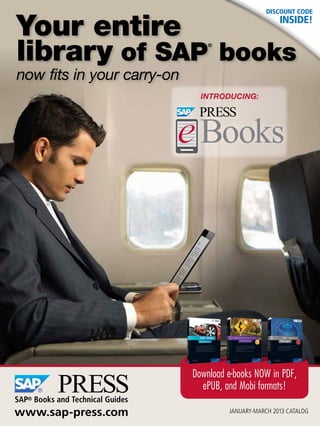 Discount code


Your entire                                                inside!


library of SAP books                  ®




now fits in your carry-on
                                    Introducing:




                                  Download e-books NOW in PDF,
                                    ePUB, and Mobi formats!
SAP® Books and Technical Guides
www.sap-press.com                          January-March 2013 Catalog
 