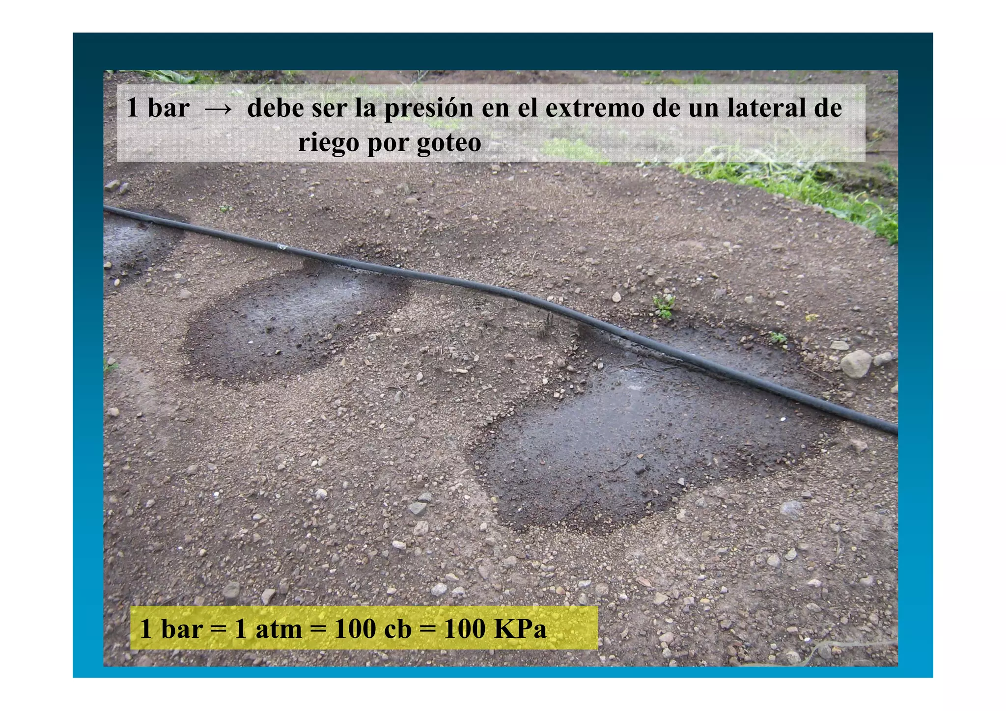 1 bar → debe ser la presión en el extremo de un lateral de
           riego por goteo




 1 bar = 1 atm = 100 cb = 100 KPa
 