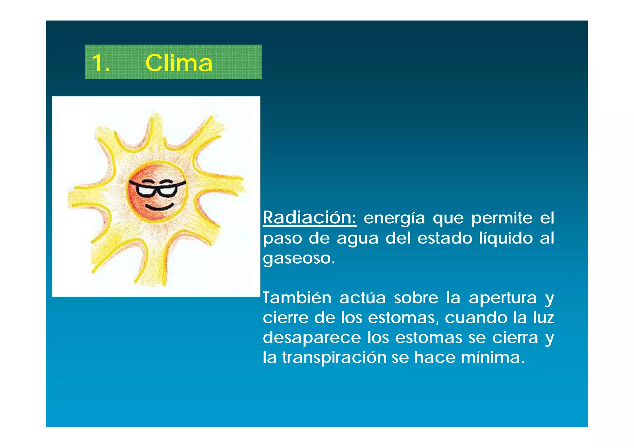 1.   Clima




             Radiación: energía que permite el
             paso de agua del estado líquido al
             gaseoso.

             También actúa sobre la apertura y
             cierre de los estomas, cuando la luz
             desaparece los estomas se cierra y
             la transpiración se hace mínima.
 