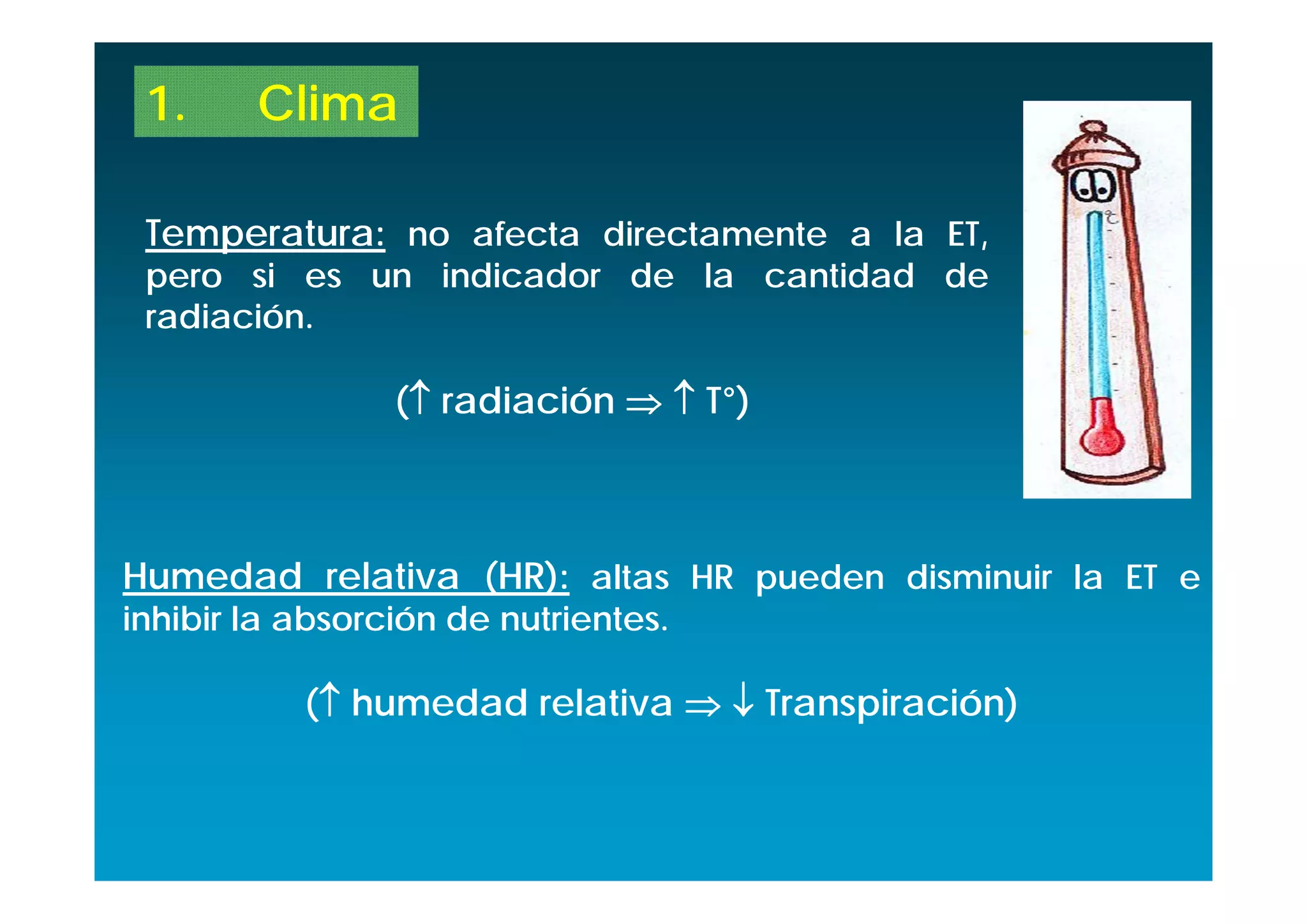 1.     Clima

 Temperatura: no afecta directamente a la ET,
 pero si es un indicador de la cantidad de
 radiación.

                 ( radiación   T°)



Humedad relativa (HR): altas HR pueden disminuir la ET e
inhibir la absorción de nutrientes.

           ( humedad relativa   Transpiración)
 