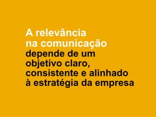 A relevância
na comunicação
depende de um
objetivo claro,
consistente e alinhado
à estratégia da empresa
 