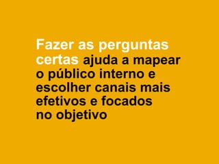 Fazer as perguntas
certas ajuda a mapear
o público interno e
escolher canais mais
efetivos e focados
no objetivo
 