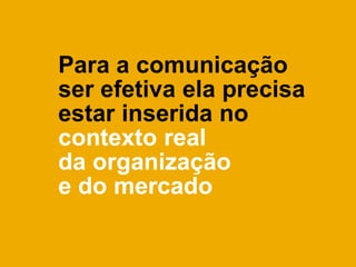 Para a comunicação
ser efetiva ela precisa
estar inserida no
contexto real
da organização
e do mercado
 