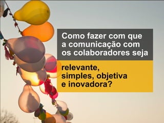 Como fazer com que
a comunicação com
os colaboradores seja
relevante,
simples, objetiva
e inovadora?
 