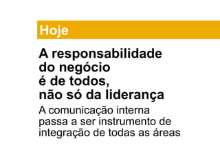 A responsabilidade
do negócio
é de todos,
não só da liderança
A comunicação interna
passa a ser instrumento de
integração de todas as áreas
Hoje
 