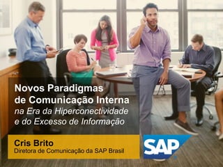 Novos Paradigmas
de Comunicação Interna
na Era da Hiperconectividade
e do Excesso de Informação
Cris Brito
Diretora de Comunicação da SAP Brasil
 