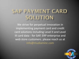 We strive for perpetual innovation in
 implementing payment card and credit
card solutions including Level II and Level
III card data - for SAP, ERP enterprise and
 web store customers. please reach us at
           info@mudiaminc.com
 