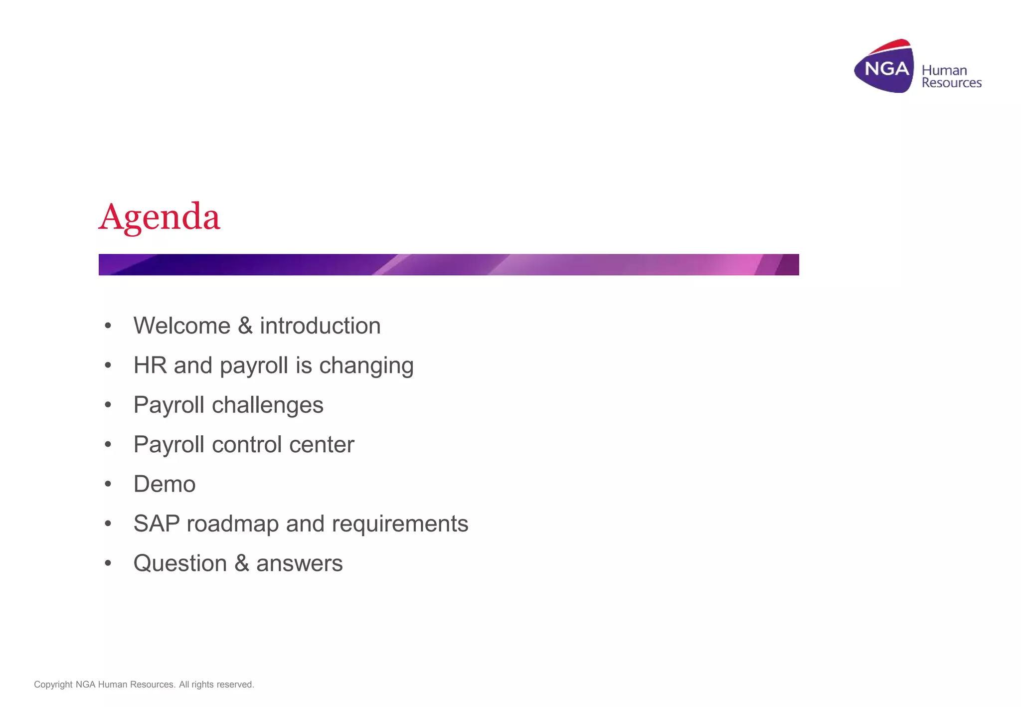 15 May 2013 
Agenda 
• Welcome & introduction 
• HR and payroll is changing 
• Payroll challenges 
• Payroll control center 
• Demo 
• SAP roadmap and requirements 
• Question & answers 
Copyright NGA Human Resources. All rights reserved. 
 