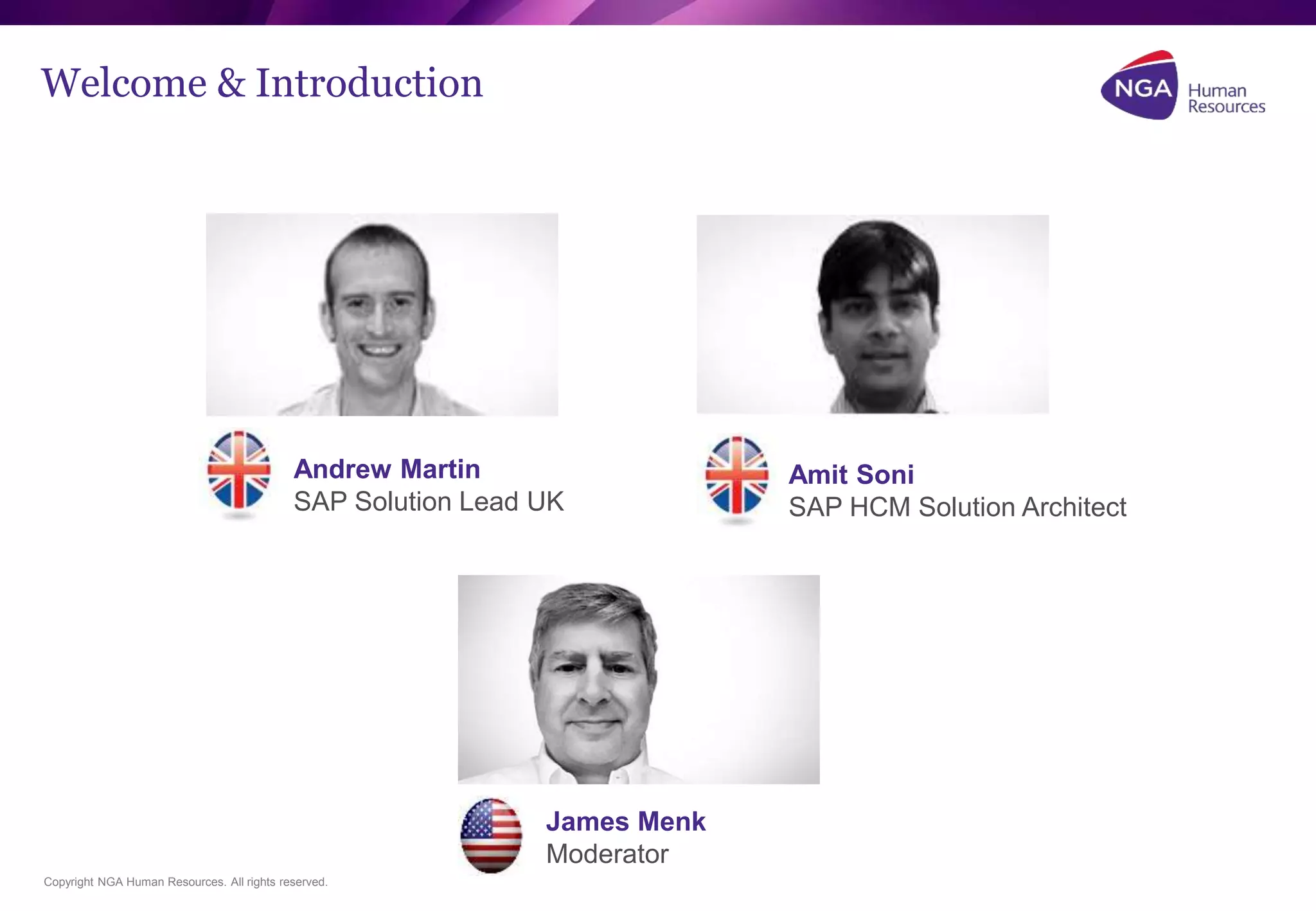 Welcome & Introduction 
Andrew Martin 
SAP Solution Lead UK 
Copyright NGA Human Resources. All rights reserved. 
Amit Soni 
SAP HCM Solution Architect 
James Menk 
Moderator 
 