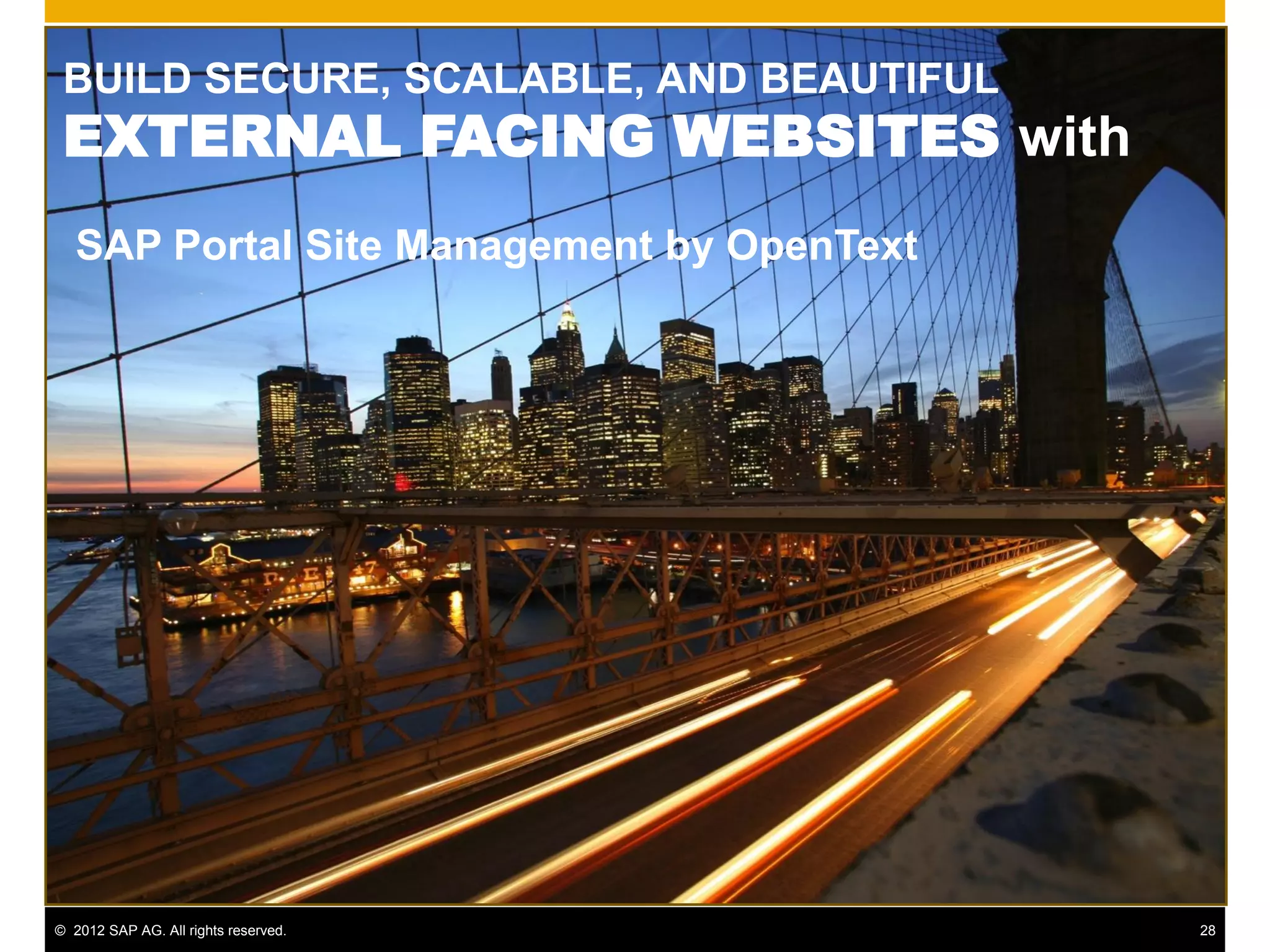 BUILD SECURE, SCALABLE, AND BEAUTIFUL
 EXTERNAL FACING WEBSITES with
   SAP Portal Site Management by OpenText




© 2012 SAP AG. All rights reserved.         28
 