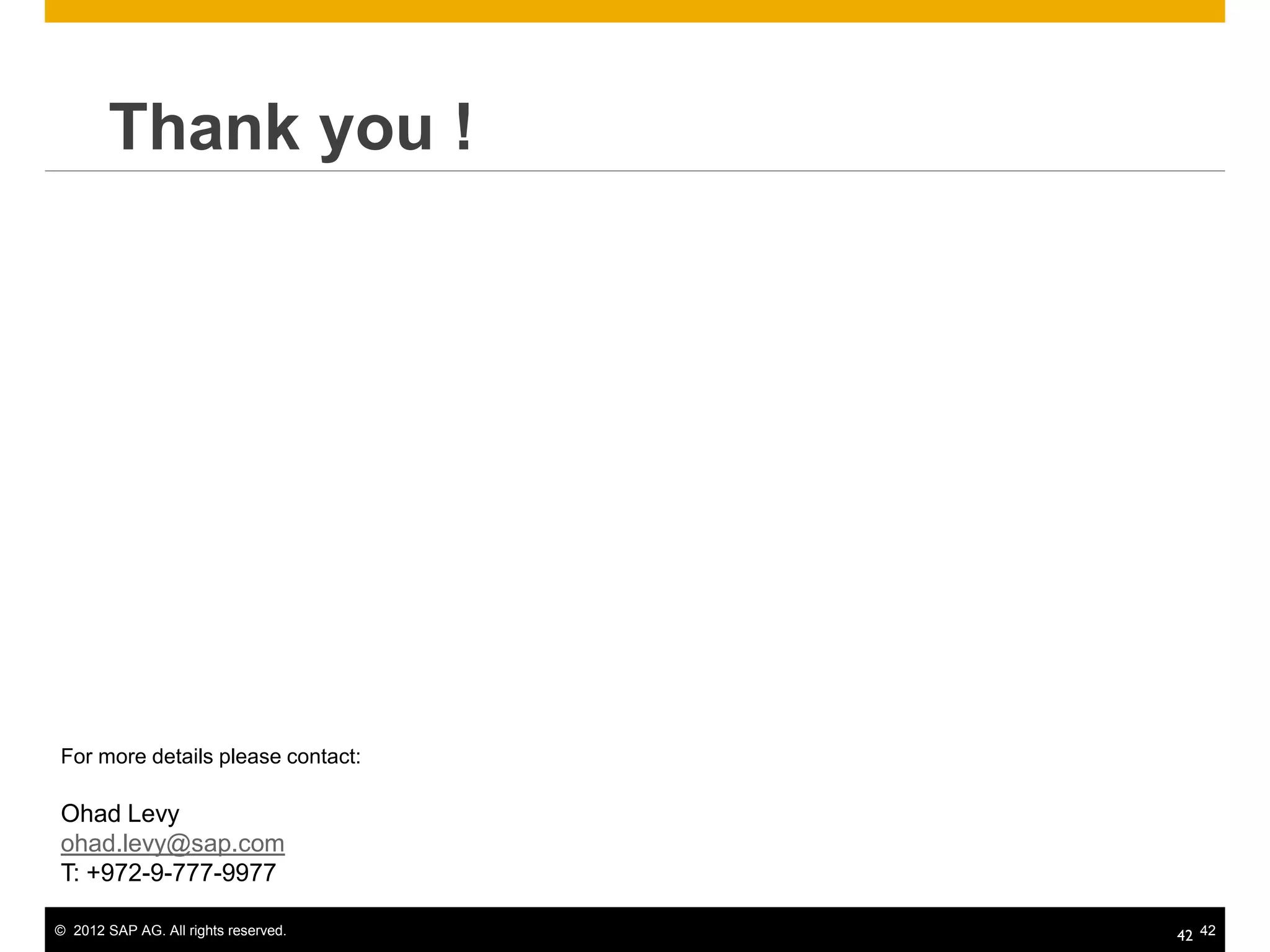  Thank you !




For more details please contact:

Ohad Levy
ohad.levy@sap.com
T: +972-9-777-9977

© 2012 SAP AG. All rights reserved.   42 42
 