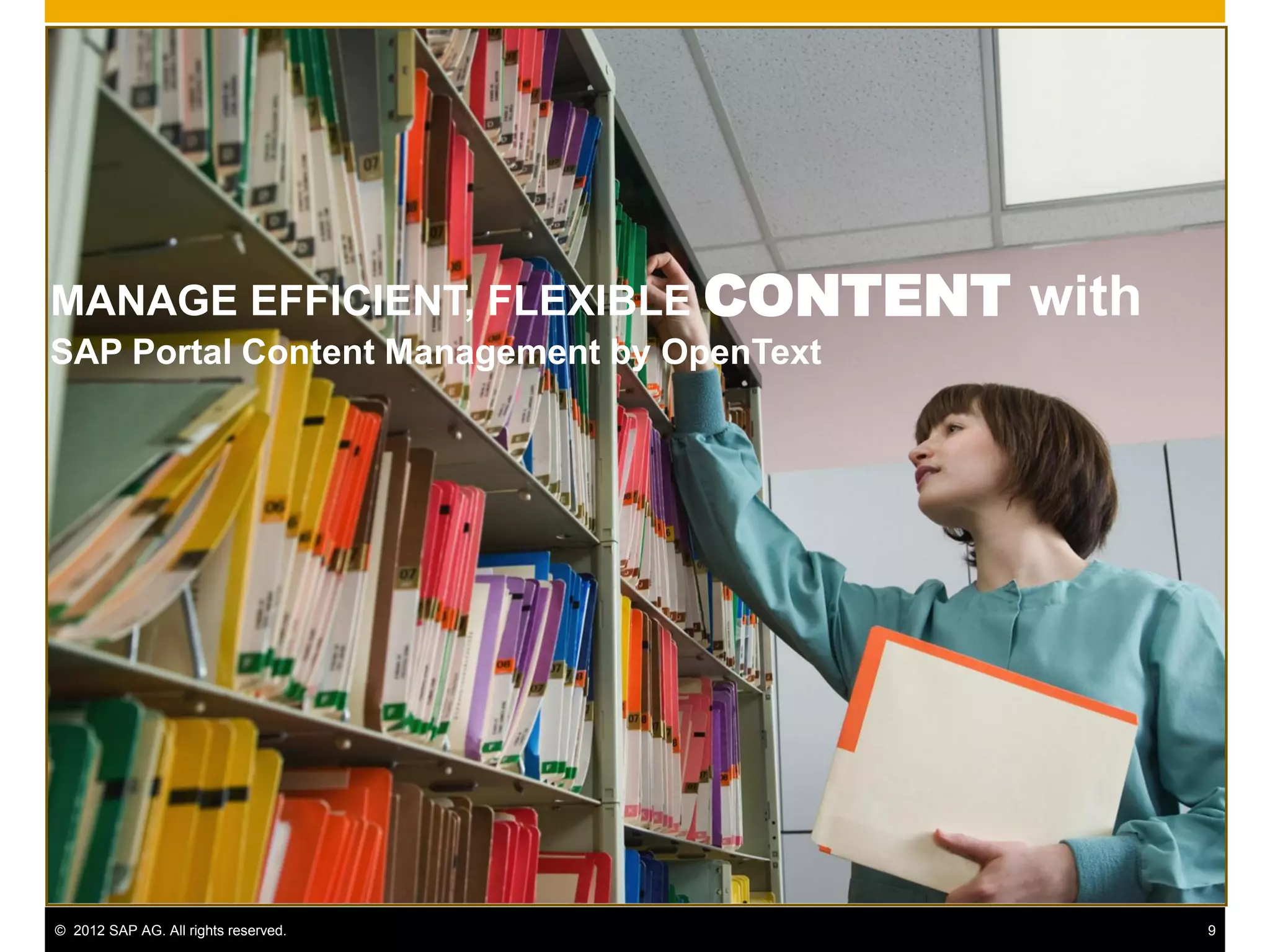 MANAGE EFFICIENT, FLEXIBLE CONTENT          with
SAP Portal Content Management by OpenText




© 2012 SAP AG. All rights reserved.                9
 