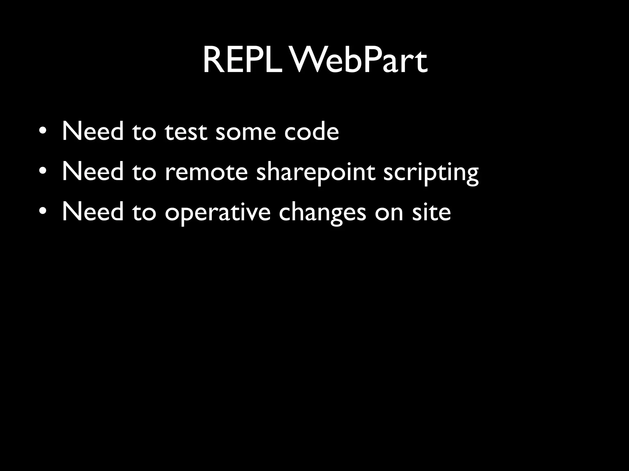 REPL WebPart
• Need to test some code
• Need to remote sharepoint scripting
• Need to operative changes on site
 