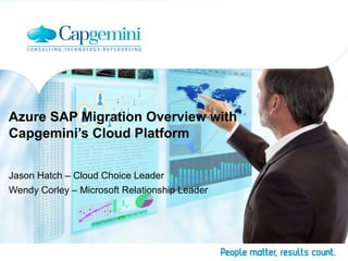 Azure SAP Migration Overview with
Capgemini’s Cloud Platform
Jason Hatch – Cloud Choice Leader
Wendy Corley – Microsoft Relationship Leader
 